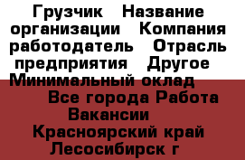 Грузчик › Название организации ­ Компания-работодатель › Отрасль предприятия ­ Другое › Минимальный оклад ­ 15 000 - Все города Работа » Вакансии   . Красноярский край,Лесосибирск г.